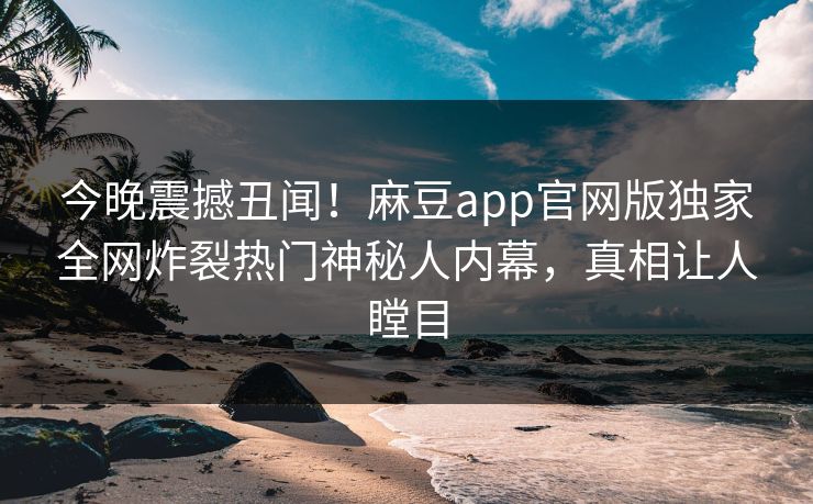 今晚震撼丑闻！麻豆app官网版独家全网炸裂热门神秘人内幕，真相让人瞠目
