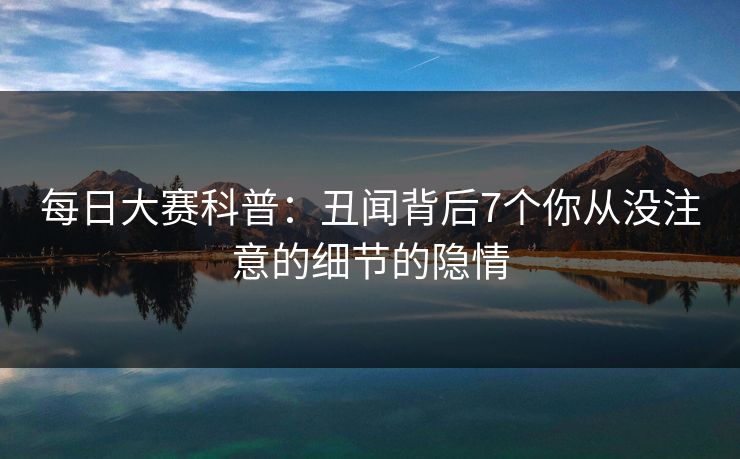 每日大赛科普：丑闻背后7个你从没注意的细节的隐情