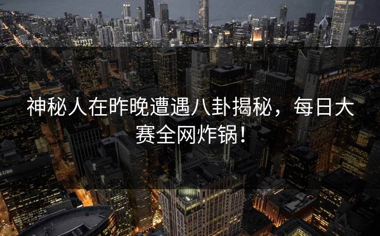 神秘人在昨晚遭遇八卦揭秘，每日大赛全网炸锅！