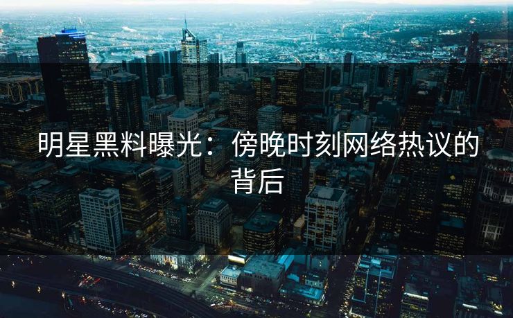 明星黑料曝光：傍晚时刻网络热议的背后