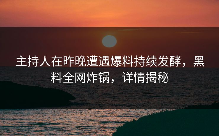 主持人在昨晚遭遇爆料持续发酵，黑料全网炸锅，详情揭秘