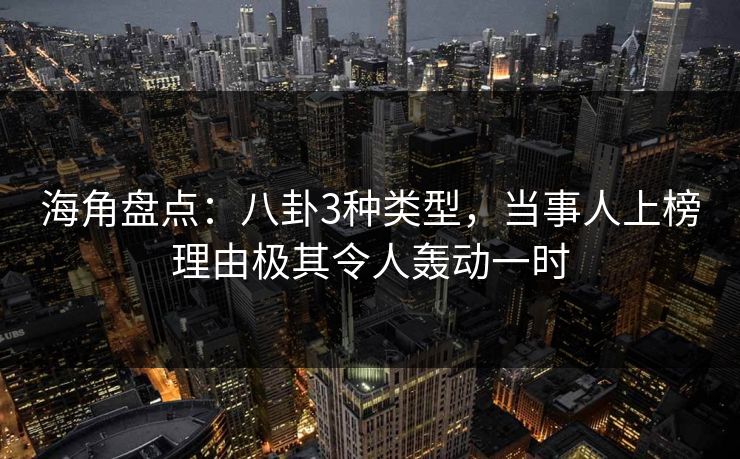 海角盘点：八卦3种类型，当事人上榜理由极其令人轰动一时