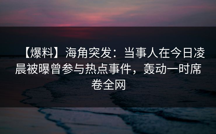 【爆料】海角突发：当事人在今日凌晨被曝曾参与热点事件，轰动一时席卷全网