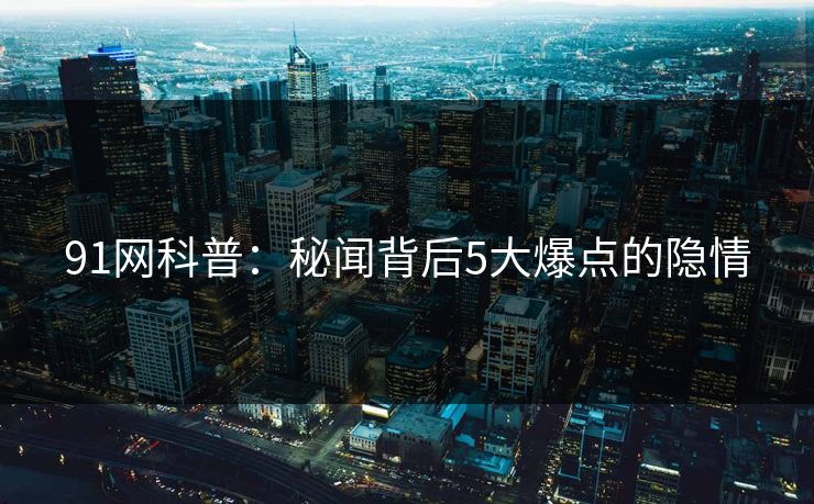 91网科普：秘闻背后5大爆点的隐情