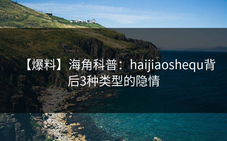 【爆料】海角科普：haijiaoshequ背后3种类型的隐情