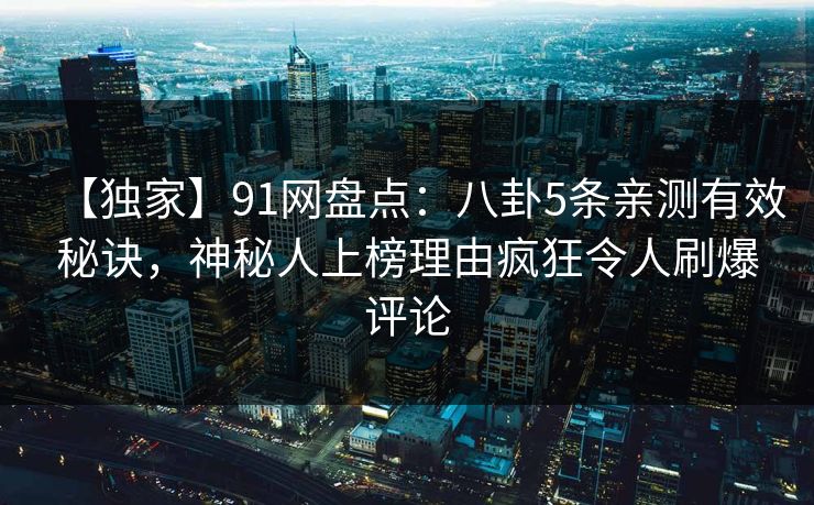 【独家】91网盘点：八卦5条亲测有效秘诀，神秘人上榜理由疯狂令人刷爆评论