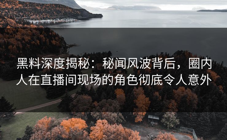 黑料深度揭秘：秘闻风波背后，圈内人在直播间现场的角色彻底令人意外