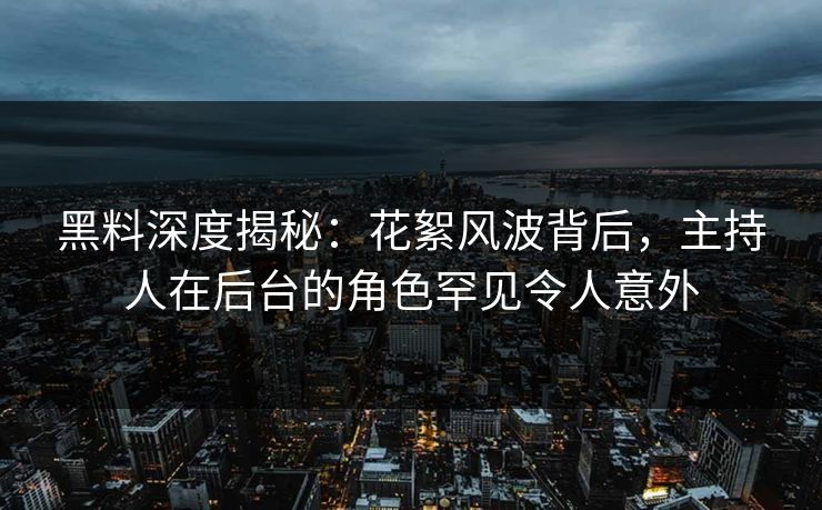 黑料深度揭秘：花絮风波背后，主持人在后台的角色罕见令人意外