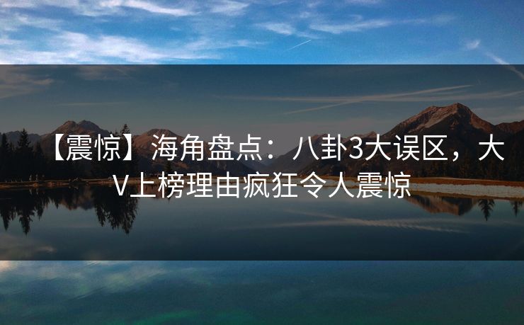 【震惊】海角盘点：八卦3大误区，大V上榜理由疯狂令人震惊