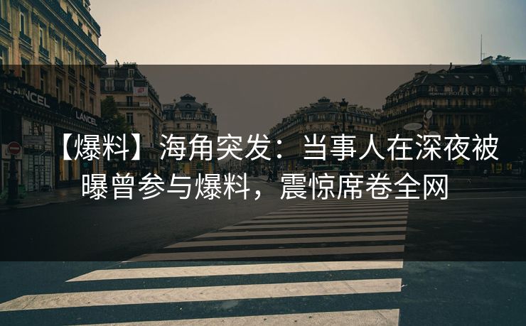 【爆料】海角突发：当事人在深夜被曝曾参与爆料，震惊席卷全网