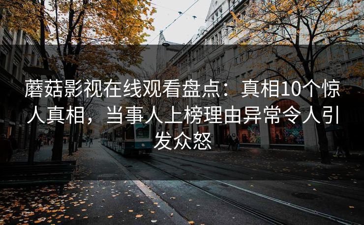 蘑菇影视在线观看盘点：真相10个惊人真相，当事人上榜理由异常令人引发众怒