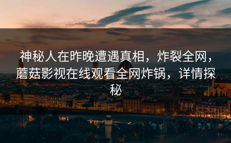 神秘人在昨晚遭遇真相，炸裂全网，蘑菇影视在线观看全网炸锅，详情探秘
