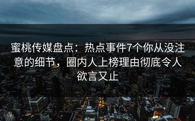 蜜桃传媒盘点：热点事件7个你从没注意的细节，圈内人上榜理由彻底令人欲言又止