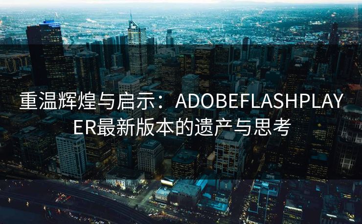 重温辉煌与启示：ADOBEFLASHPLAYER最新版本的遗产与思考