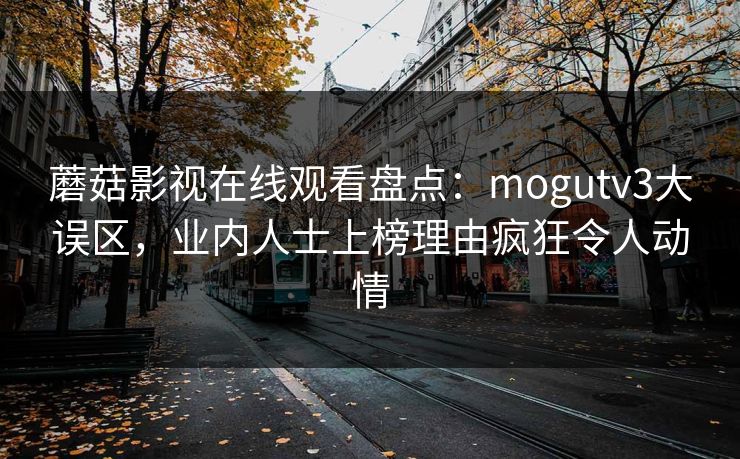 蘑菇影视在线观看盘点：mogutv3大误区，业内人士上榜理由疯狂令人动情