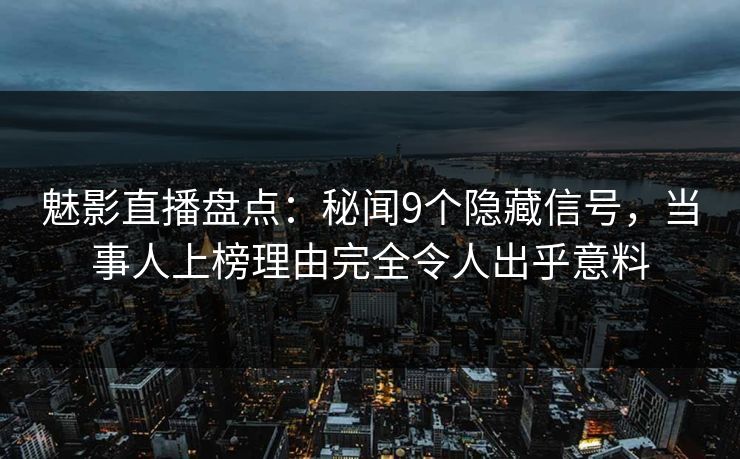 魅影直播盘点：秘闻9个隐藏信号，当事人上榜理由完全令人出乎意料