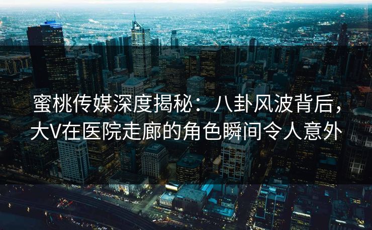 蜜桃传媒深度揭秘：八卦风波背后，大V在医院走廊的角色瞬间令人意外