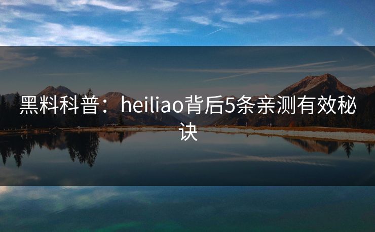 黑料科普:heiliao背后5条亲测有效秘诀 黑料科普:heiliao背后5条亲测有效秘诀