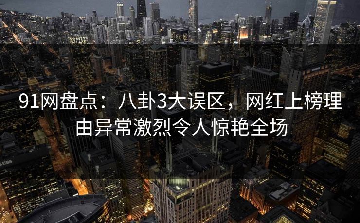 91网盘点：八卦3大误区，网红上榜理由异常激烈令人惊艳全场