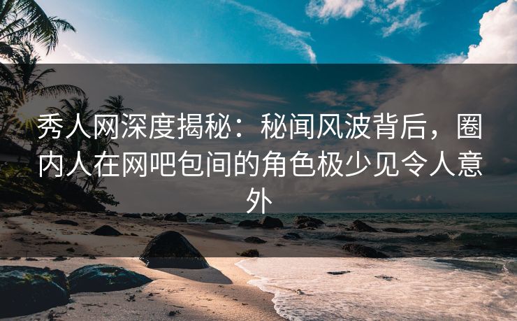 秀人网深度揭秘:秘闻风波背后,圈内人在网吧包间的角色极少见令人意外 秀人网深度揭秘:秘闻风波背后,圈内人在网吧包间的角色极少见令人意外