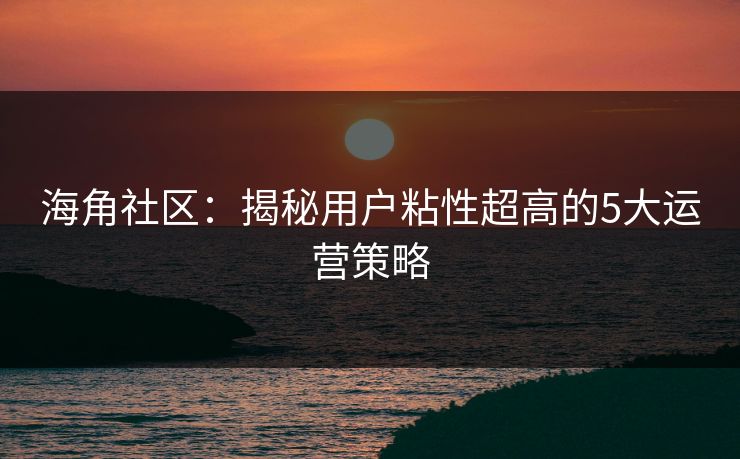 海角社区：揭秘用户粘性超高的5大运营策略