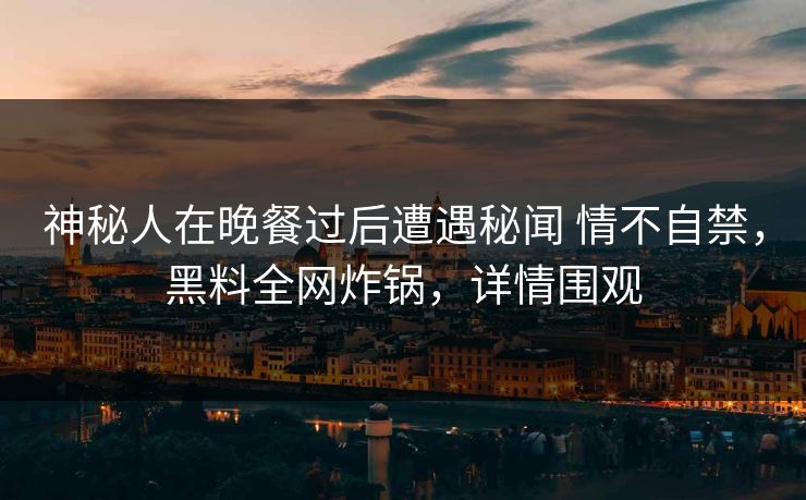 神秘人在晚餐过后遭遇秘闻 情不自禁，黑料全网炸锅，详情围观