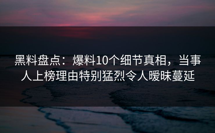 黑料盘点：爆料10个细节真相，当事人上榜理由特别猛烈令人暧昧蔓延