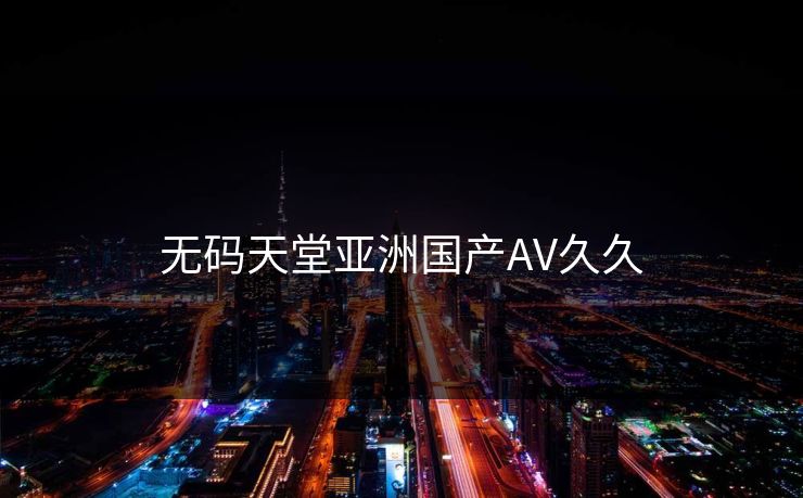 无码天堂亚洲国产AV久久
