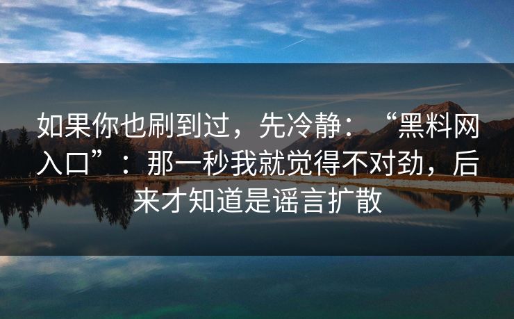 如果你也刷到过，先冷静：“黑料网入口”：那一秒我就觉得不对劲，后来才知道是谣言扩散