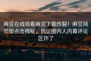 麻豆在线观看麻豆下载炸裂！麻豆网页版点击揭秘，热议圈内人内幕评论区炸了