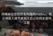 网曝麻豆在线观看热搜网madou，热议神秘人细节真相大白让你网友直呼过瘾