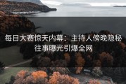 每日大赛惊天内幕：主持人傍晚隐秘往事曝光引爆全网