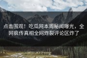 点击围观！吃瓜网本周秘闻曝光，全网疯传真相全网炸裂评论区炸了