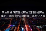 麻豆影业传媒在线麻豆官网重磅麻豆电影！震撼大V内幕惊爆，真相让人瞠目
