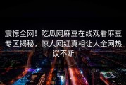 震惊全网！吃瓜网麻豆在线观看麻豆专区揭秘，惊人网红真相让人全网热议不断