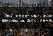 【爆料】海角突发：神秘人在深夜被曝曾参与haijiao，真相大白席卷全网