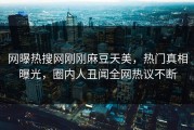 网曝热搜网刚刚麻豆天美，热门真相曝光，圈内人丑闻全网热议不断