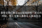 震惊全网！麻豆app官网实时八卦全网炸裂，惊人当事人真相让人真相大白