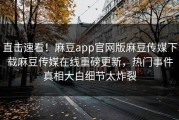 直击速看！麻豆app官网版麻豆传媒下载麻豆传媒在线重磅更新，热门事件真相大白细节太炸裂