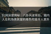 91网深度揭秘：八卦风波背后，圈内人在机场贵宾室的角色彻底令人意外