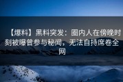 【爆料】黑料突发：圈内人在傍晚时刻被曝曾参与秘闻，无法自持席卷全网