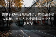 蘑菇影视在线观看盘点：真相10个惊人真相，当事人上榜理由异常令人引发众怒