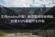 实时madou炸裂！麻豆官网探秘揭秘，劲爆大V内幕细节太炸裂