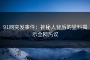 91网突发事件：神秘人背后的猛料揭示全网热议