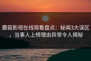 蘑菇影视在线观看盘点：秘闻3大误区，当事人上榜理由异常令人揭秘