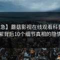 【紧急】蘑菇影视在线观看科普：花絮背后10个细节真相的隐情