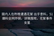 圈内人在昨晚遭遇花絮 出乎意料，51爆料全网炸锅，详情围观，花絮事件女星
