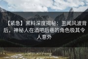 【紧急】黑料深度揭秘：丑闻风波背后，神秘人在酒吧后巷的角色极其令人意外
