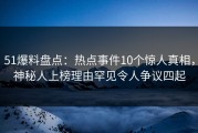 51爆料盘点：热点事件10个惊人真相，神秘人上榜理由罕见令人争议四起