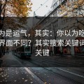 你以为是运气，其实：你以为吃瓜51只是界面不同？其实搜索关键词才是关键